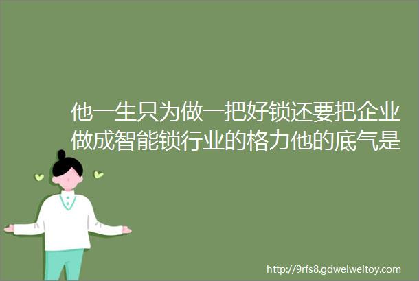 他一生只为做一把好锁还要把企业做成智能锁行业的格力他的底气是什么