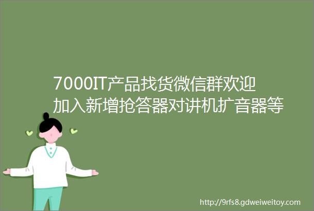 7000IT产品找货微信群欢迎加入新增抢答器对讲机扩音器等