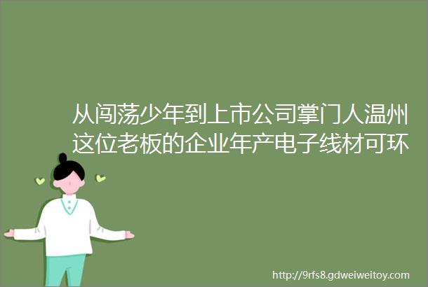 从闯荡少年到上市公司掌门人温州这位老板的企业年产电子线材可环绕地球100圈