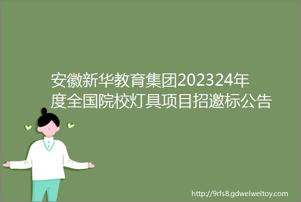 安徽新华教育集团202324年度全国院校灯具项目招邀标公告