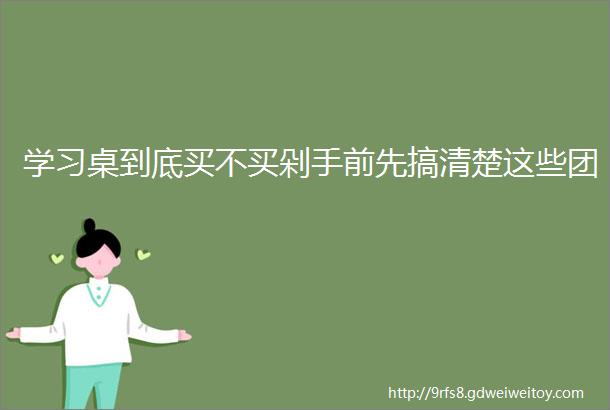 学习桌到底买不买剁手前先搞清楚这些团