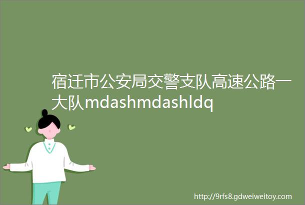 宿迁市公安局交警支队高速公路一大队mdashmdashldquo平安高速由我守护rdquo