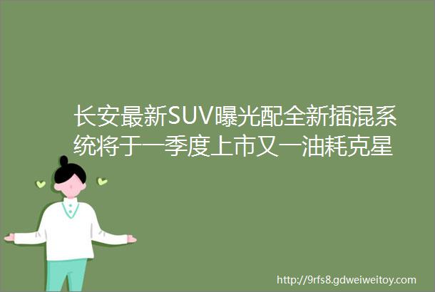 长安最新SUV曝光配全新插混系统将于一季度上市又一油耗克星