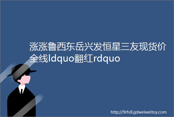 涨涨鲁西东岳兴发恒星三友现货价全线ldquo翻红rdquo