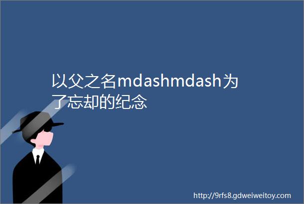 以父之名mdashmdash为了忘却的纪念