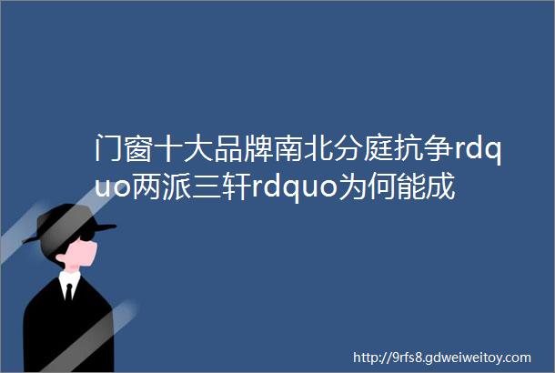 门窗十大品牌南北分庭抗争rdquo两派三轩rdquo为何能成为中国门窗扛旗者