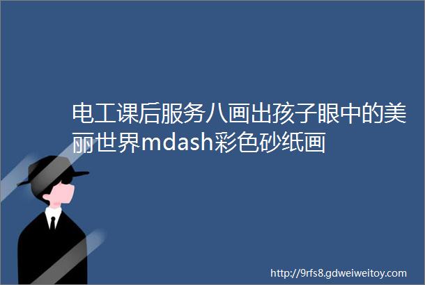 电工课后服务八画出孩子眼中的美丽世界mdash彩色砂纸画