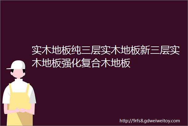 实木地板纯三层实木地板新三层实木地板强化复合木地板