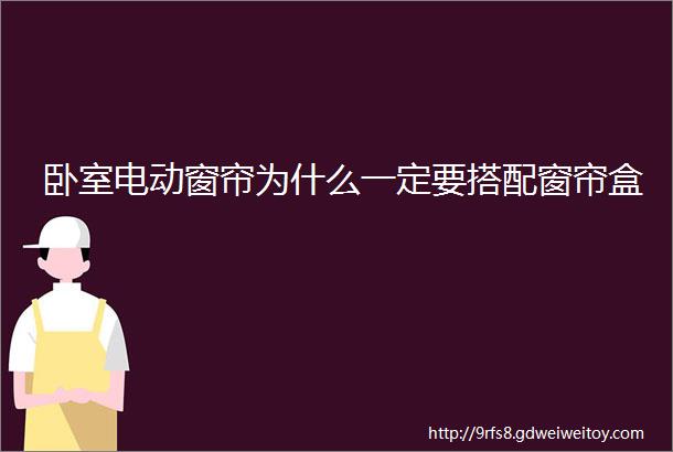 卧室电动窗帘为什么一定要搭配窗帘盒