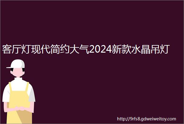 客厅灯现代简约大气2024新款水晶吊灯