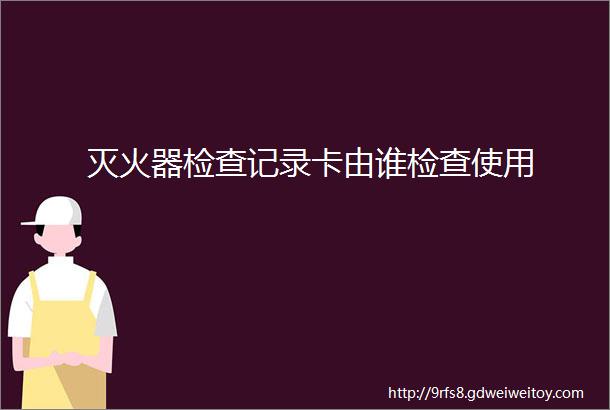 灭火器检查记录卡由谁检查使用