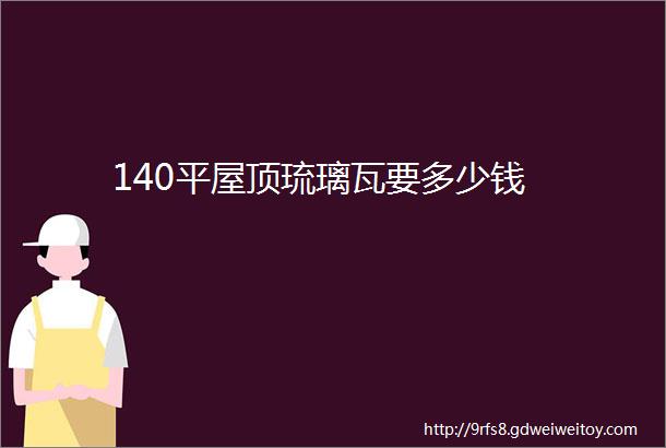 140平屋顶琉璃瓦要多少钱