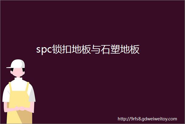 spc锁扣地板与石塑地板