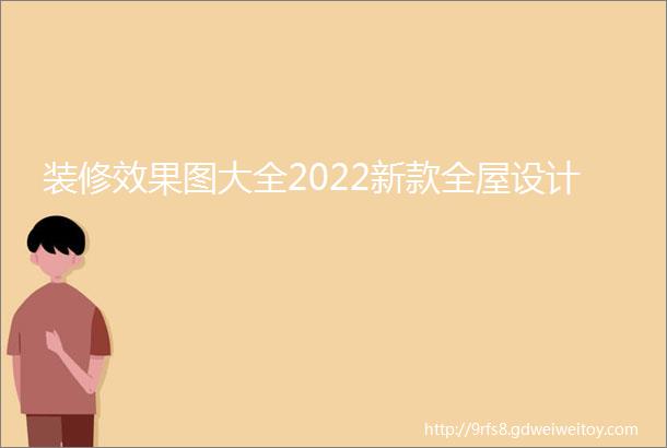 装修效果图大全2022新款全屋设计