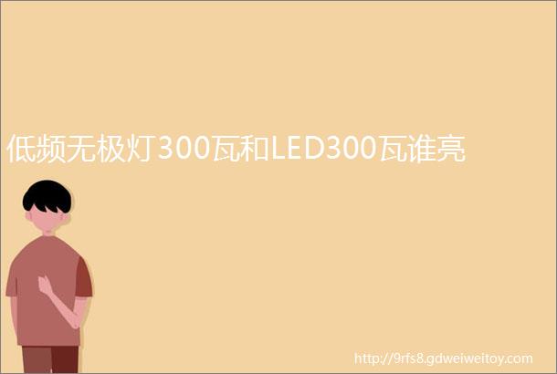 低频无极灯300瓦和LED300瓦谁亮