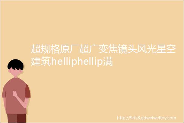 超规格原厂超广变焦镜头风光星空建筑helliphellip满足你的要求