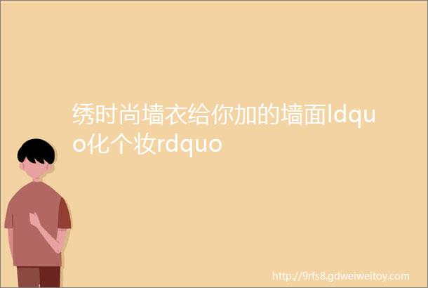 绣时尚墙衣给你加的墙面ldquo化个妆rdquo