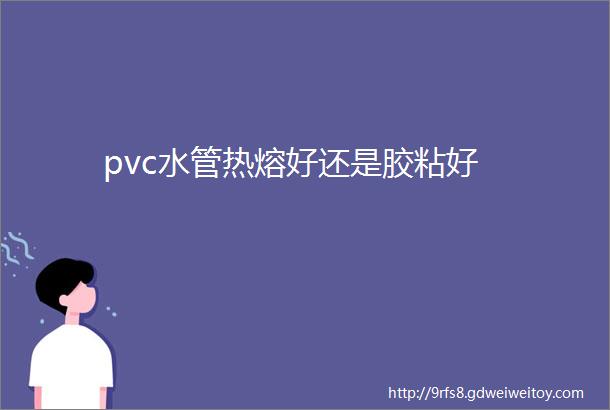 pvc水管热熔好还是胶粘好