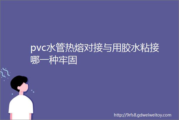 pvc水管热熔对接与用胶水粘接哪一种牢固