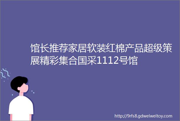 馆长推荐家居软装红棉产品超级策展精彩集合国采1112号馆