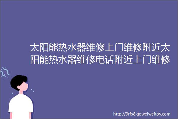 太阳能热水器维修上门维修附近太阳能热水器维修电话附近上门维修电话{距离200米}