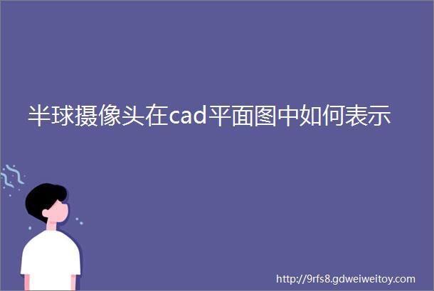 半球摄像头在cad平面图中如何表示