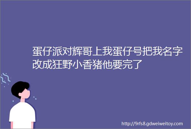 蛋仔派对辉哥上我蛋仔号把我名字改成狂野小香猪他要完了