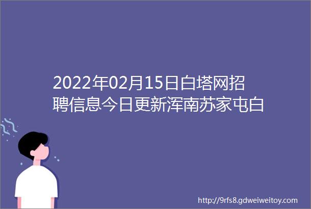 2022年02月15日白塔网招聘信息今日更新浑南苏家屯白