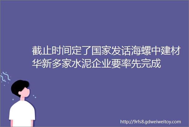 截止时间定了国家发话海螺中建材华新多家水泥企业要率先完成