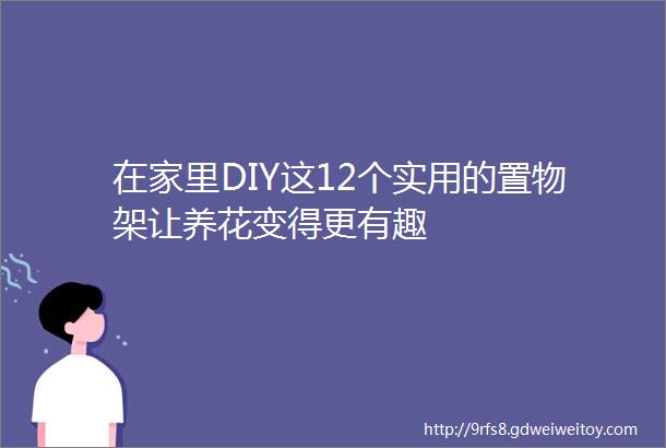 在家里DIY这12个实用的置物架让养花变得更有趣