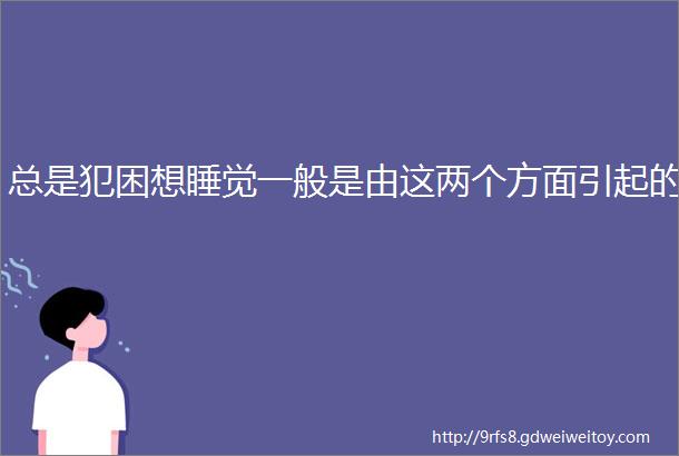 总是犯困想睡觉一般是由这两个方面引起的