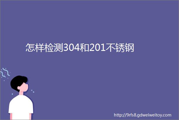 怎样检测304和201不锈钢