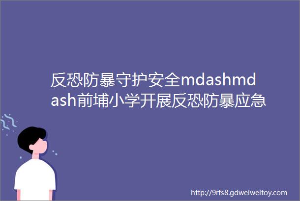 反恐防暴守护安全mdashmdash前埔小学开展反恐防暴应急演练活动