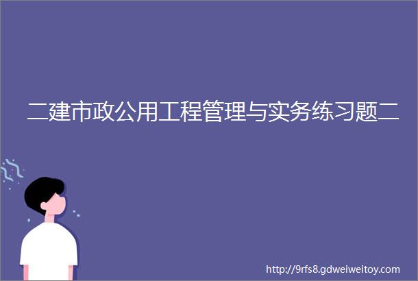 二建市政公用工程管理与实务练习题二