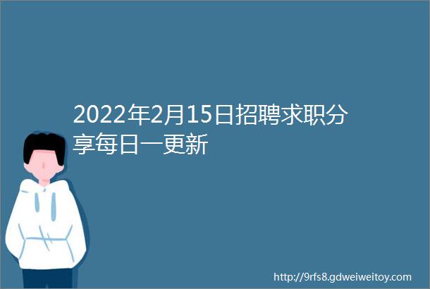 2022年2月15日招聘求职分享每日一更新