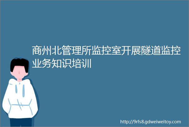 商州北管理所监控室开展隧道监控业务知识培训