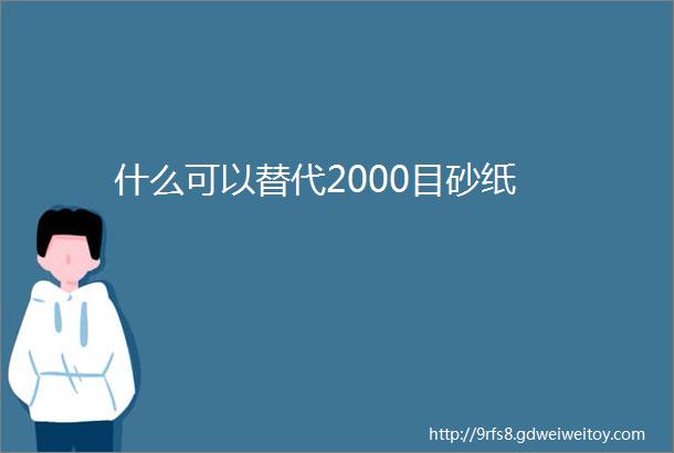 什么可以替代2000目砂纸