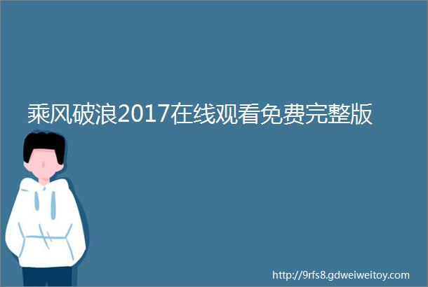 乘风破浪2017在线观看免费完整版