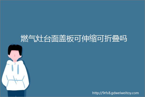 燃气灶台面盖板可伸缩可折叠吗