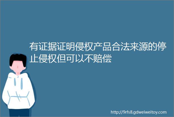 有证据证明侵权产品合法来源的停止侵权但可以不赔偿