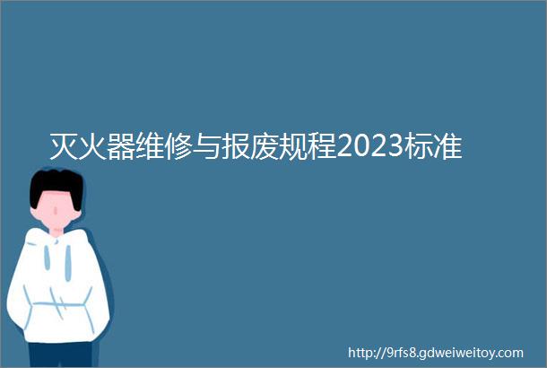 灭火器维修与报废规程2023标准