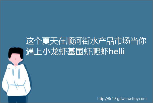 这个夏天在顺河街水产品市场当你遇上小龙虾基围虾爬虾helliphellip