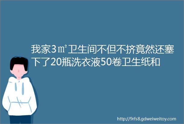 我家3㎡卫生间不但不挤竟然还塞下了20瓶洗衣液50卷卫生纸和