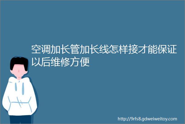 空调加长管加长线怎样接才能保证以后维修方便