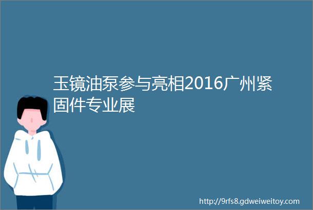 玉镜油泵参与亮相2016广州紧固件专业展