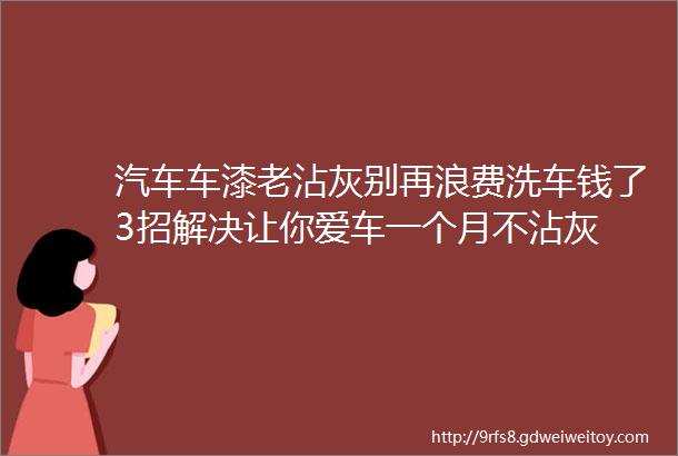 汽车车漆老沾灰别再浪费洗车钱了3招解决让你爱车一个月不沾灰