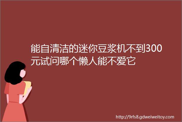 能自清洁的迷你豆浆机不到300元试问哪个懒人能不爱它