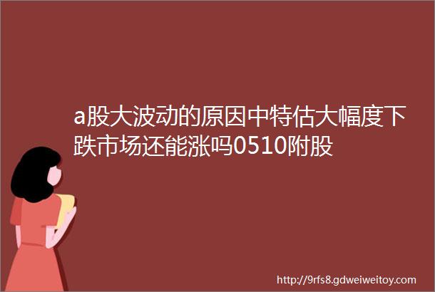 a股大波动的原因中特估大幅度下跌市场还能涨吗0510附股