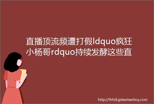 直播顶流频遭打假ldquo疯狂小杨哥rdquo持续发酵这些直播带货法律法规红线不能碰