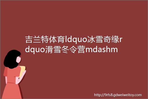 吉兰特体育ldquo冰雪奇缘rdquo滑雪冬令营mdashmdash滑雪头盔生命的保障